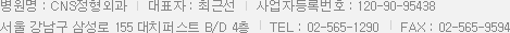 병원명 : CNS정형외과     대표자 : 최근선     사업자등록번호 : 123-45-78910<br />서울 강남구 삼성로 155 대치퍼스트 B/D 4층     TEL : 02-565-1290     FAX : 02-565-9594